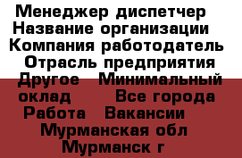 Менеджер-диспетчер › Название организации ­ Компания-работодатель › Отрасль предприятия ­ Другое › Минимальный оклад ­ 1 - Все города Работа » Вакансии   . Мурманская обл.,Мурманск г.